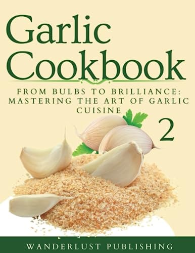 Garlic Cookbook From Bulbs to Brilliance - Mastering the Art of Garlic Cuisine