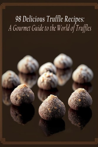 98 Delicious Truffle Recipes A Gourmet Guide to the World of Truffles