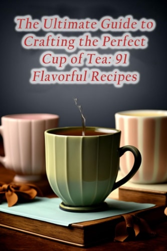 The Ultimate Guide to Crafting the Perfect Cup of Tea 91 Flavorful Recipes