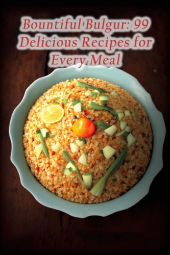 Bountiful Bulgur 99 Delicious Recipes for Every Meal