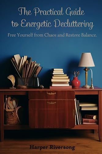 The Practical Guide to Energetic Decluttering Free Yourself from Chaos and Restore Balance.