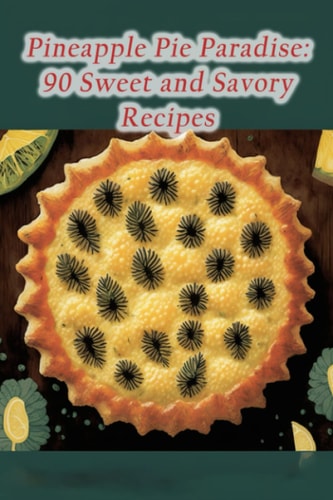 Pineapple Pie Paradise 90 Sweet and Savory Recipes