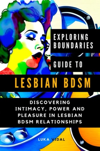 Exploring Boundaries A GUIDE TO LESBIAN BDSM: Discovering Intimacy, Power and Pleasure in Lesbian BDSM Relationships
