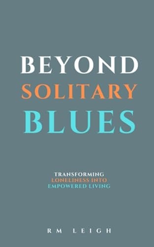 Beyond Solitary Blues Transforming Loneliness Into Empowered Living