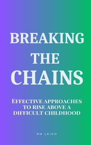 Breaking the Chains Effective Approaches to Rise Above a Difficult Childhood