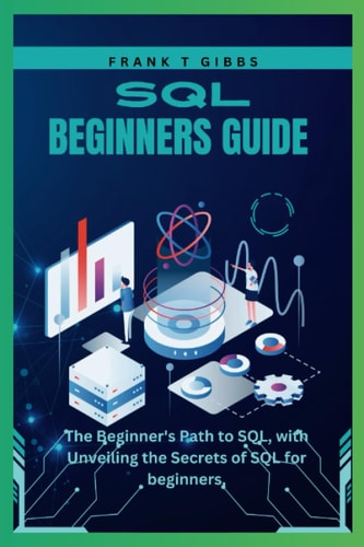 SQL Beginners Guide The Beginner's Path to SQL, with Unveiling the Secrets of SQL for Beginners,