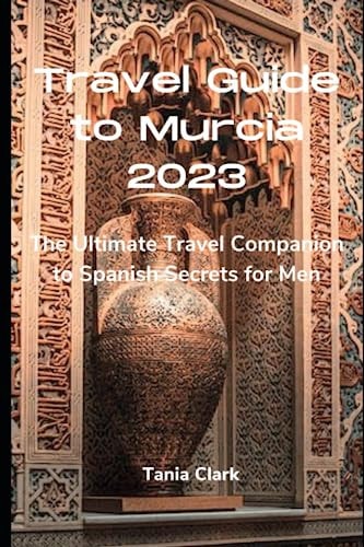 Travel Guide to Murcia 2023 The Ultimate Travel Companion to Spanish Secrets for Men