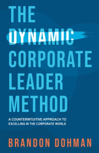 The Dynamic Corporate Leader Method A Counterintuitive Approach to Excelling in the Corporate World