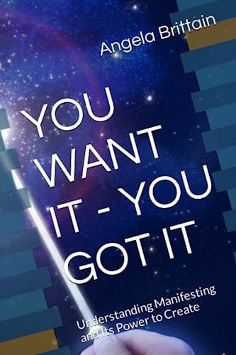 You Want It - You Got It Understanding Manifesting and Its Power to Create