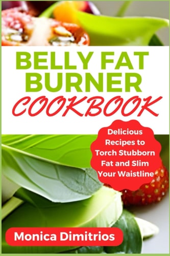 Belly Fat Burner Cookbook Delicious Recipes to Torch Stubborn Fat and Slim Your Waistline
