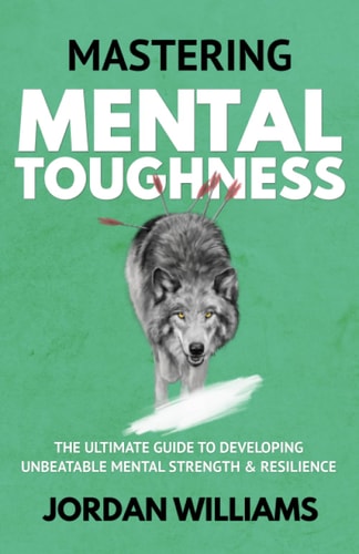 Mastering Mental Toughness The Ultimate Guide to Developing Unbeatable Mental Strength & Resilience