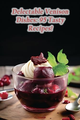 Delectable Venison Dishes 95 Tasty Recipes!