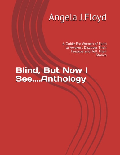 BLIND, BUT NOW I SEE....ANTHOLOGY A Guide for Women of Faith to Awaken, Discover Their... Purpose and Tell Their Stories