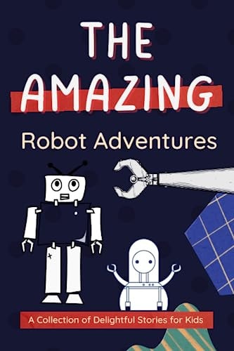 The Amazing Robot Adventures A Collection of Delightful Stories for Kids