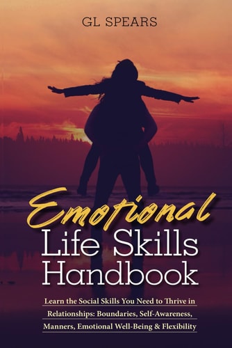Emotional Life Skills Handbook Learn the Social Skills You Need to Thrive in Relationships: Boundaries, Self-Awareness, Manners, Emotional Well-Being & Flexibility