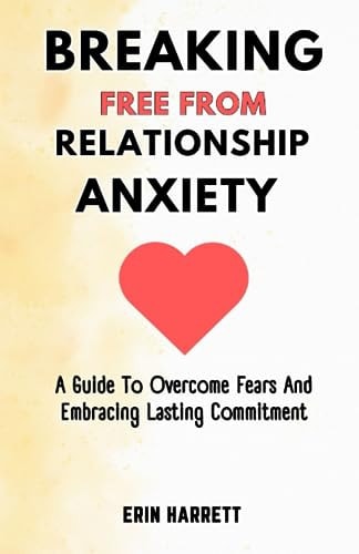 Breaking Free from Relationship Anxiety A Guide To Overcome Fears And Embracing Lasting Commitment