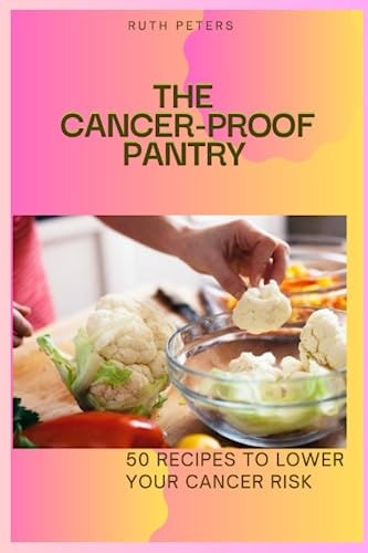 The Cancer-Proof Pantry 50 Recipes To Lower Your Cancer Risk