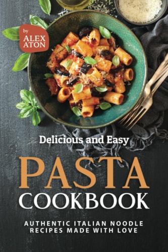 Delicious and Easy Pasta Cookbook Authentic Italian Noodle Recipes Made with Love