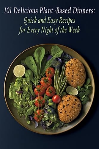101 Delicious Plant-Based Dinners Quick and Easy Recipes for Every Night of the Week