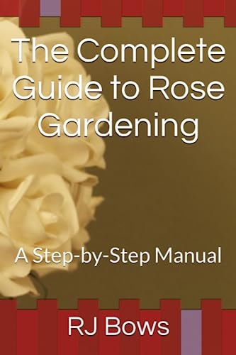 The Complete Guide to Rose Gardening A Step-by-Step Manual