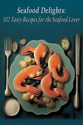 Seafood Delights 102 Tasty Recipes for the Seafood Lover