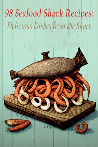 98 Seafood Shack Recipes Delicious Dishes from the Shore