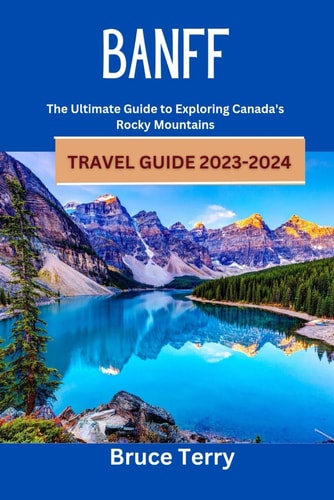 Banff Travel Guide 2023-2024 The Ultimate Guide to Exploring Canada's Rocky Mountains