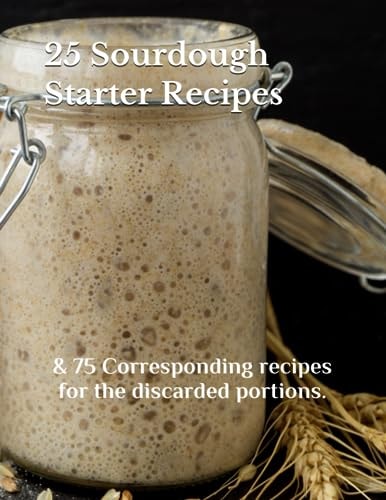 25 Sourdough Starter Recipes & 75 Corresponding Recipes for the Discarded Portions.