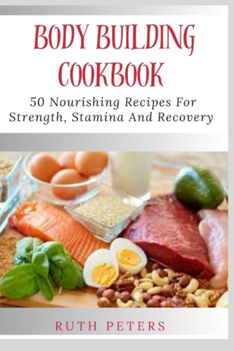 Body Building Cookbook 50 Nourishing Recipes For Strength, Stamina And Recovery