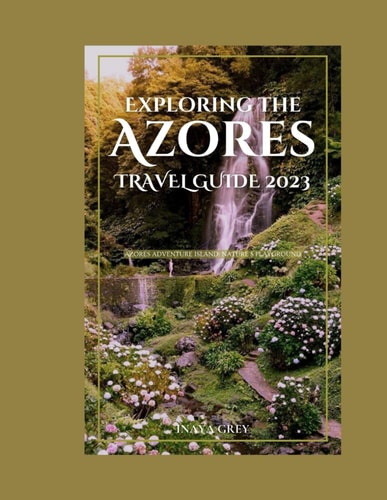 Exploring the Azores Travel Guide 2023 Azores Adventure: Nature's Playground