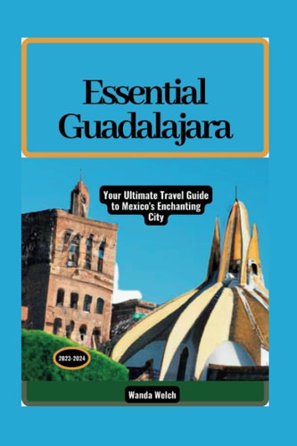 Essential Guadalajara Your Ultimate Travel Guide to Mexico's Enchanting City