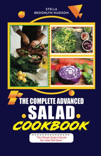The Complete Advanced Salad Cookbook The Ultimate Guide to Elevate Your Salad Skill Game
