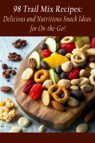 98 Trail Mix Recipes Delicious and Nutritious Snack Ideas for On-the-Go!
