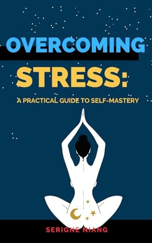 Overcoming Stress A Practical Guide to Self-Mastery
