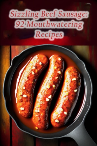 Sizzling Beef Sausage 92 Mouthwatering Recipes