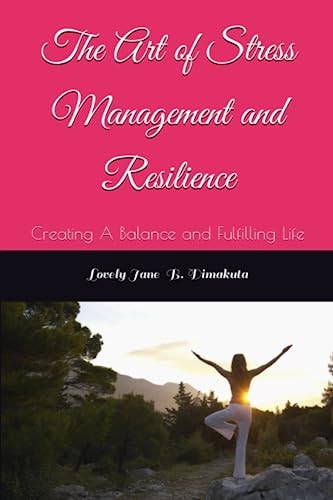 The Art of Stress Management and Resilience Creating A Balance and Fulfilling Life