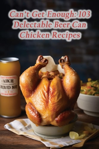 Can't Get Enough 103 Delectable Beer Can Chicken Recipes