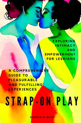 Strap-On Play Exploring Intimacy and Empowerment for Lesbians: A Comprehensive Guide to Pleasurable and Fulfilling Experiences
