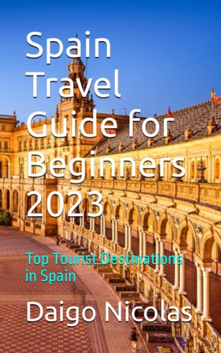 Spain Travel Guide for Beginners 2023 Top Tourist Destinations in Spain