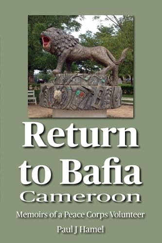 Return to Bafia, Cameroon Memoirs of a Peace Corps Volunteer from 1969-1972 & Return Visit in 2013