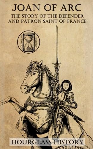 Joan of Arc The Story of the Defender and Patron Saint of France