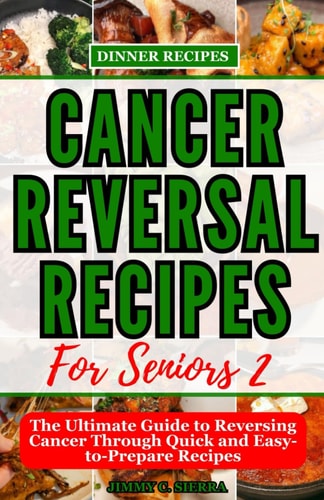 CANCER REVERSAL RECIPES FOR SENIORS The Ultimate Guide to Reversing Cancer Through Quick And... Easy-to-prepare Recipes