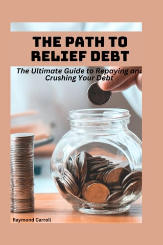 The Path to Debt Relief The Ultimate Guide to Repaying and Crushing Your Debt