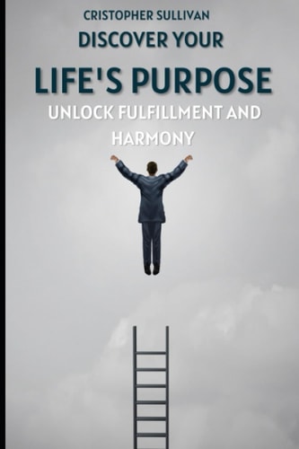 From Exploration to Fulfillment Find Your Life Purpose and Live in Harmony with It