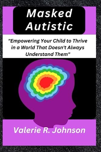 Masked Autistic Empowering Your Child to Thrive in a World That Doesn't Always Understand Them