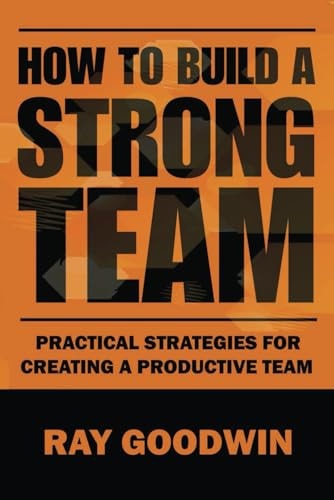 How To Build a Strong Team Practical Strategies for Creating a Productive Team