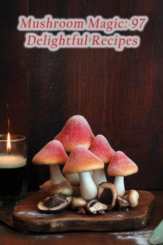 Mushroom Magic 97 Delightful Recipes