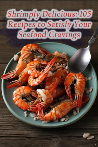 Shrimply Delicious 105 Recipes to Satisfy Your Seafood Cravings