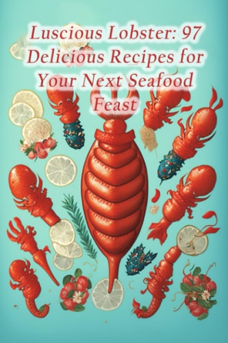 Luscious Lobster 97 Delicious Recipes for Your Next Seafood Feast