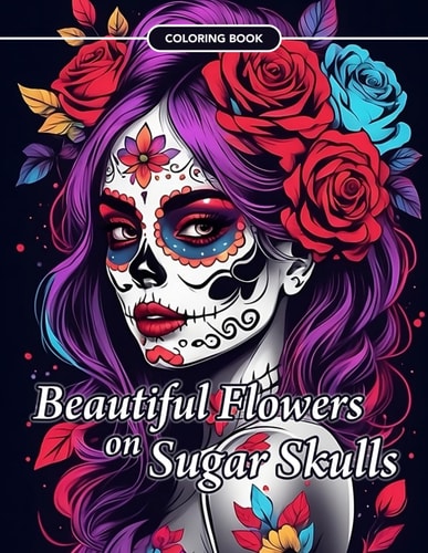 Beautiful Flowers on Sugar Skulls Coloring Book An Adult Coloring Book for Stress Relief, Relaxation and Mindfulness.